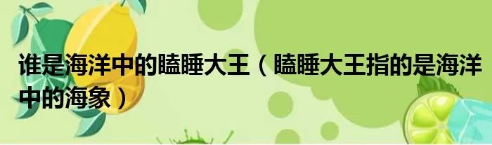 谁是海洋中的瞌睡大王（瞌睡大王指的是海洋中的海象）