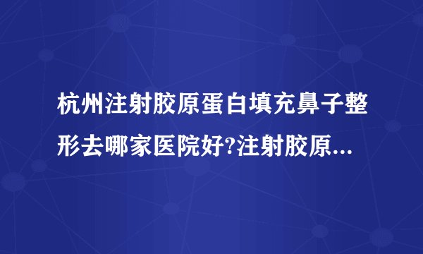 杭州注射胶原蛋白填充鼻子整形去哪家医院好?注射胶原蛋白填充鼻子整形口碑排名榜单推荐!