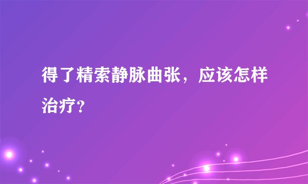 得了精索静脉曲张，应该怎样治疗？