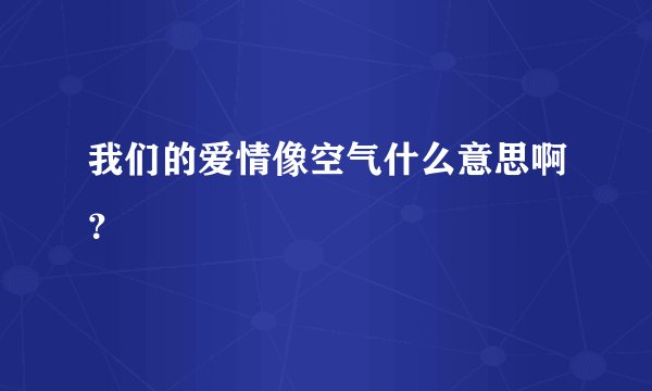 我们的爱情像空气什么意思啊？