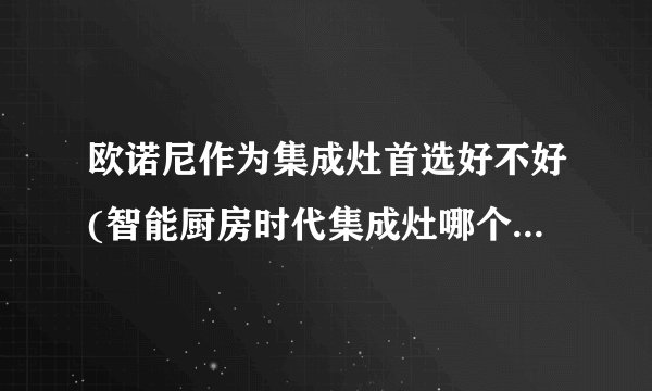 欧诺尼作为集成灶首选好不好(智能厨房时代集成灶哪个牌子好)