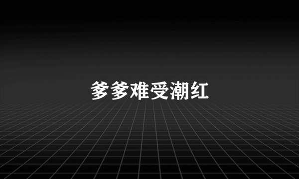 爹爹难受潮红