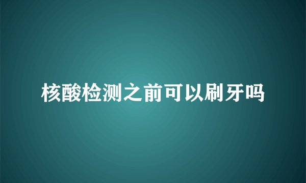 核酸检测之前可以刷牙吗