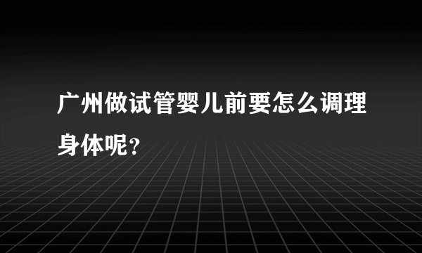 广州做试管婴儿前要怎么调理身体呢？