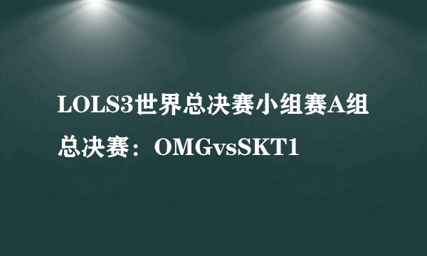 LOLS3世界总决赛小组赛A组总决赛：OMGvsSKT1