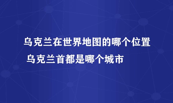 乌克兰在世界地图的哪个位置 乌克兰首都是哪个城市