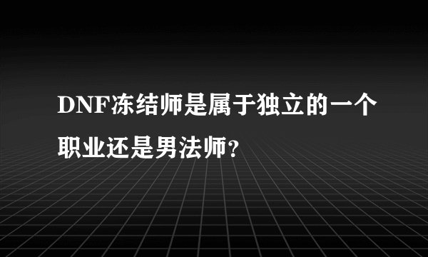 DNF冻结师是属于独立的一个职业还是男法师？
