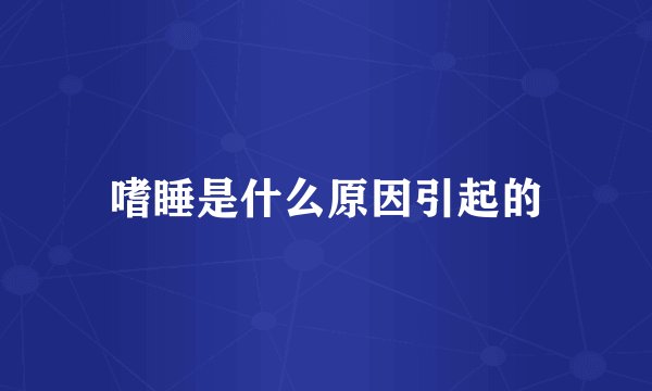 嗜睡是什么原因引起的