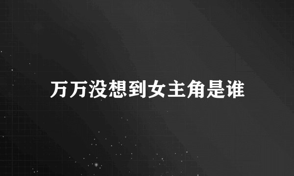 万万没想到女主角是谁