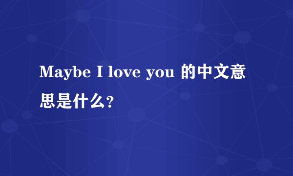Maybe I love you 的中文意思是什么？