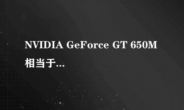 NVIDIA GeForce GT 650M相当于台式机什么显卡