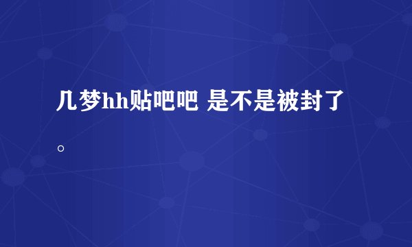 几梦hh贴吧吧 是不是被封了。