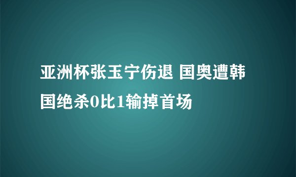 亚洲杯张玉宁伤退 国奥遭韩国绝杀0比1输掉首场