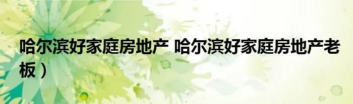哈尔滨好家庭房地产 哈尔滨好家庭房地产老板）