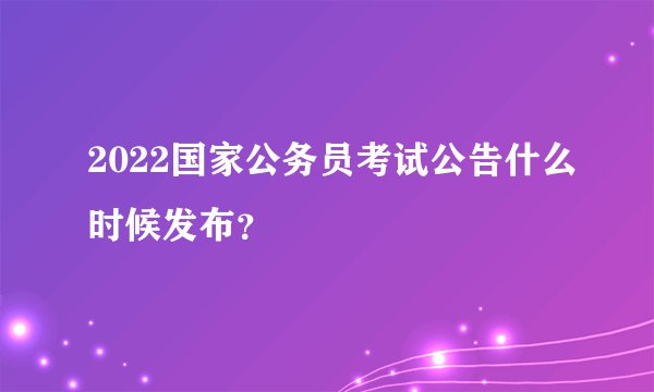 2022国家公务员考试公告什么时候发布?
