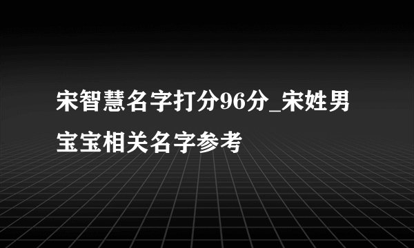 宋智慧名字打分96分_宋姓男宝宝相关名字参考