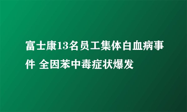 富士康13名员工集体白血病事件 全因苯中毒症状爆发