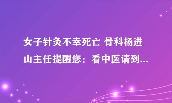 女子针灸不幸死亡 骨科杨进山主任提醒您：看中医请到正规医院