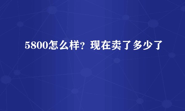 5800怎么样？现在卖了多少了