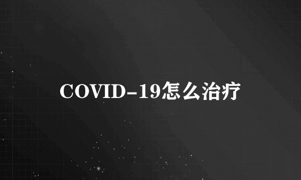 COVID-19怎么治疗