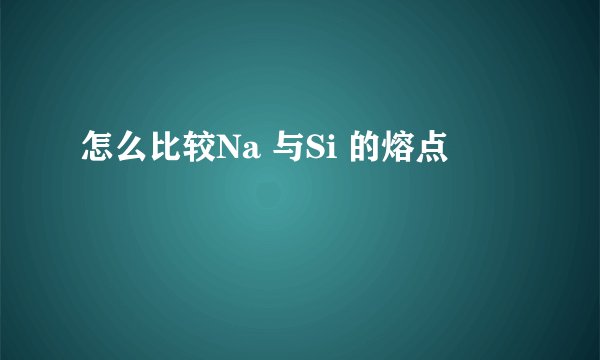 怎么比较Na 与Si 的熔点