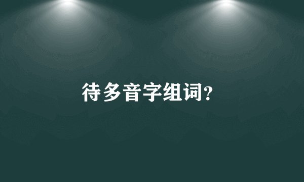 待多音字组词?