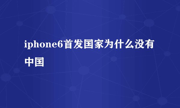 iphone6首发国家为什么没有中国