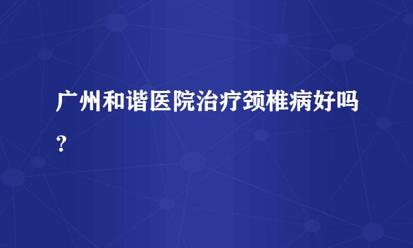 广州和谐医院治疗颈椎病好吗？