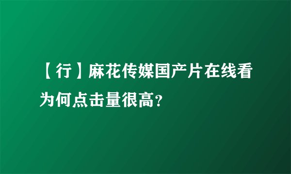 【行】麻花传媒国产片在线看为何点击量很高?
