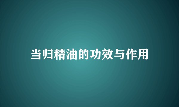 当归精油的功效与作用