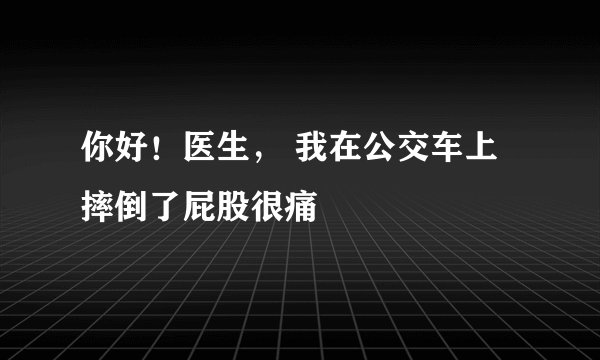 你好！医生， 我在公交车上摔倒了屁股很痛