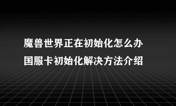 魔兽世界正在初始化怎么办 国服卡初始化解决方法介绍