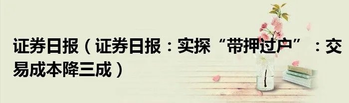 证券日报（证券日报：实探“带押过户”：交易成本降三成）