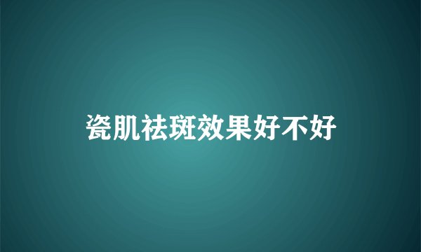 瓷肌祛斑效果好不好