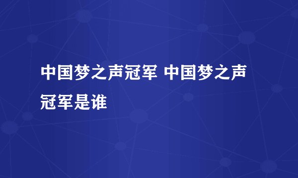 中国梦之声冠军 中国梦之声冠军是谁