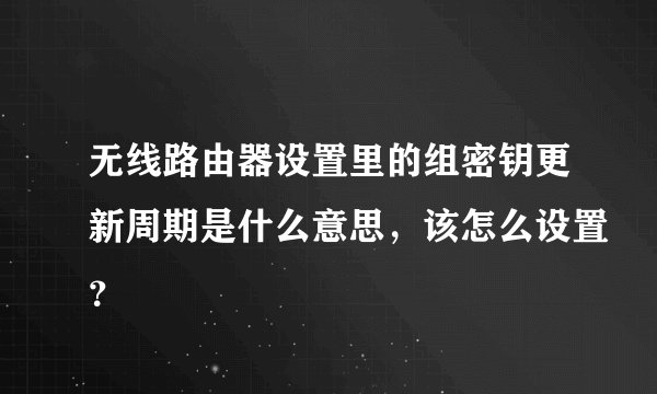 无线路由器设置里的组密钥更新周期是什么意思，该怎么设置？