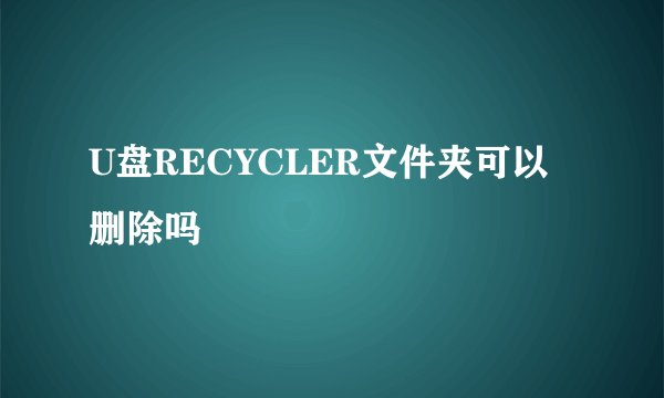 U盘RECYCLER文件夹可以删除吗