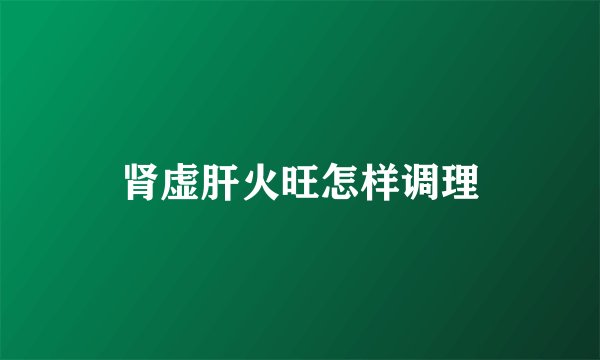 肾虚肝火旺怎样调理