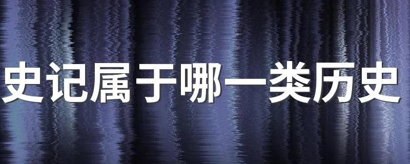 史记属于哪一类历史 史记属于哪一类历史的解析