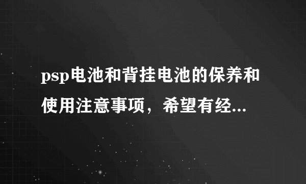psp电池和背挂电池的保养和使用注意事项，希望有经验的人谈谈。
