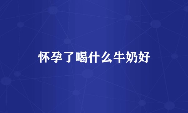 怀孕了喝什么牛奶好
