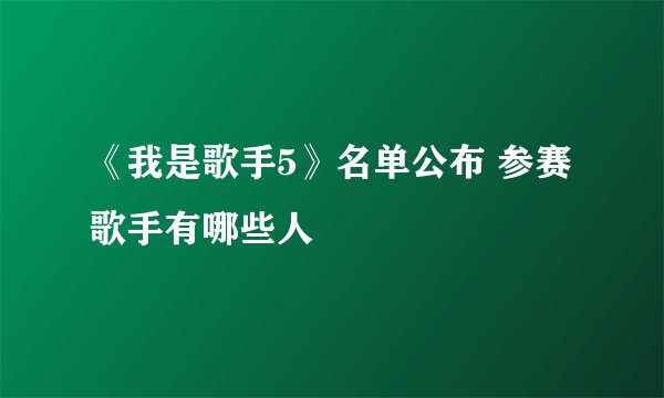 《我是歌手5》名单公布 参赛歌手有哪些人