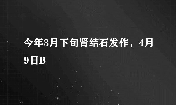 今年3月下旬肾结石发作,4月9日B