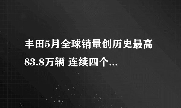 丰田5月全球销量创历史最高 83.8万辆 连续四个季度超出去年同期
