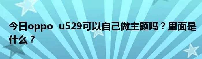 今日oppo  u529可以自己做主题吗？里面是什么？