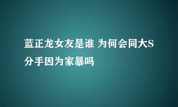 蓝正龙女友是谁 为何会同大S分手因为家暴吗
