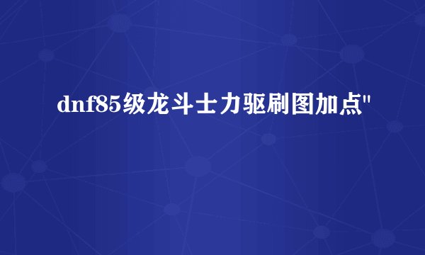 dnf85级龙斗士力驱刷图加点