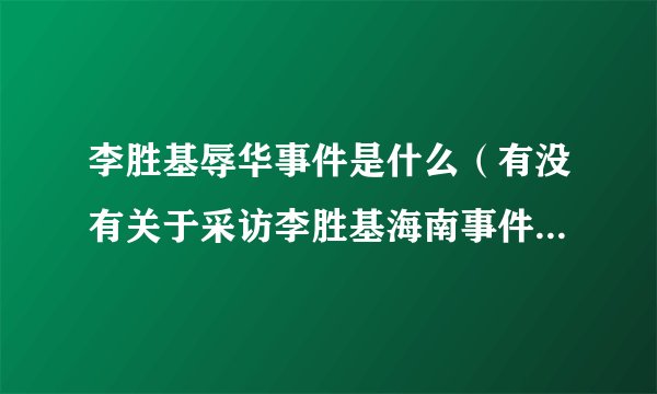 李胜基辱华事件是什么（有没有关于采访李胜基海南事件的报道）