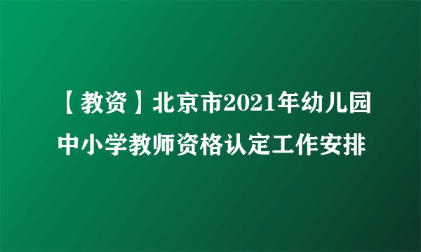 【教资】北京市2021年幼儿园中小学教师资格认定工作安排