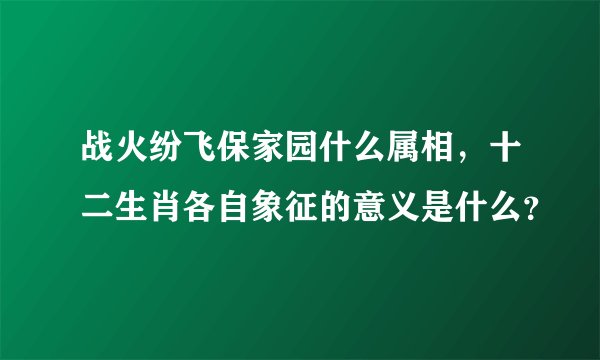 战火纷飞保家园什么属相,十二生肖各自象征的意义是什么?